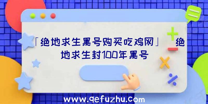 「绝地求生黑号购买吃鸡网」|绝地求生封100年黑号